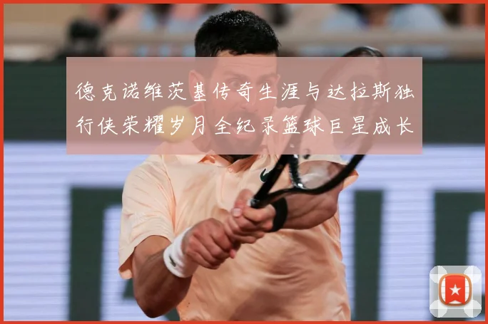 德克诺维茨基传奇生涯与达拉斯独行侠荣耀岁月全纪录篮球巨星成长史