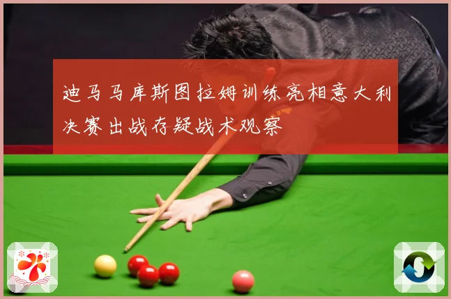 迪马马库斯图拉姆训练亮相意大利决赛出战存疑战术观察