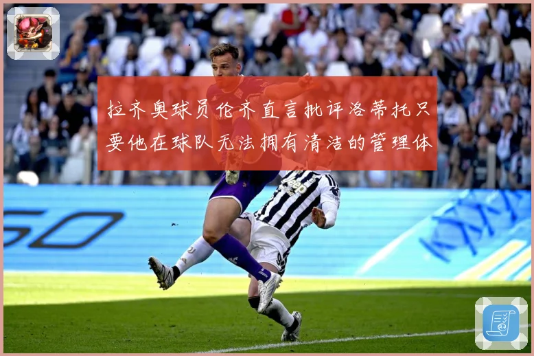 拉齐奥球员伦齐直言批评洛蒂托只要他在球队无法拥有清洁的管理体战术观察