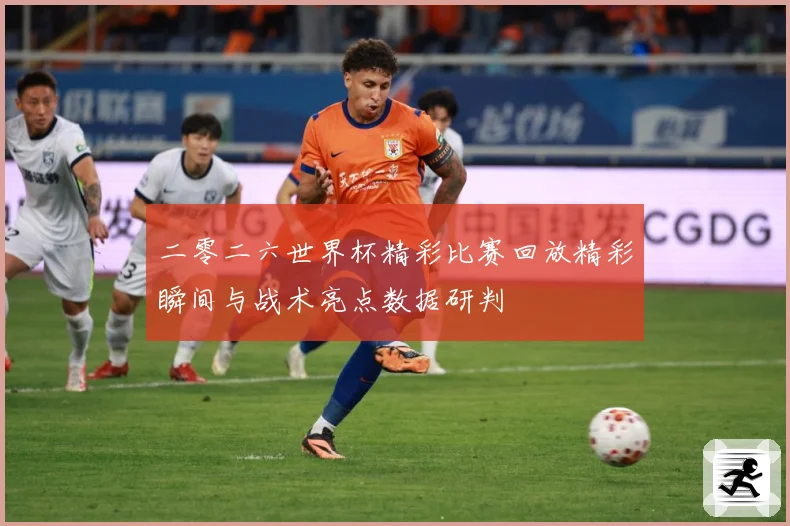 二零二六世界杯精彩比赛回放精彩瞬间与战术亮点数据研判