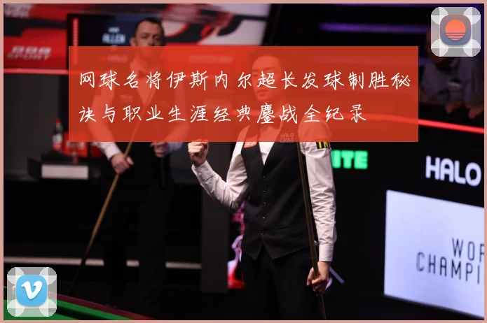 网球名将伊斯内尔超长发球制胜秘诀与职业生涯经典鏖战全纪录