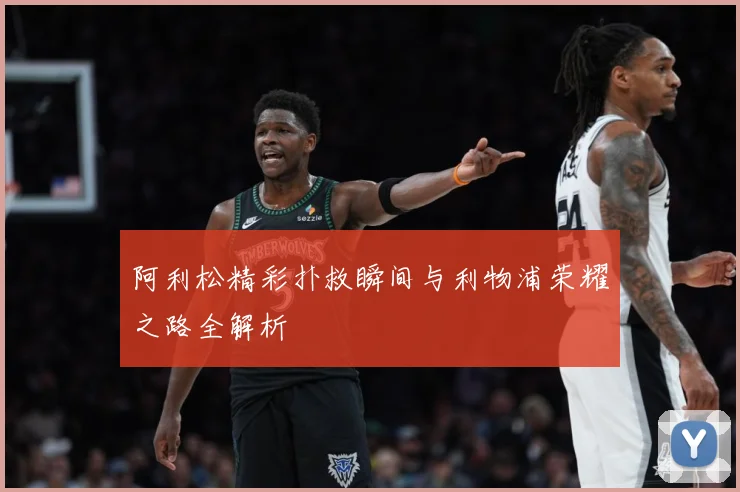 阿利松精彩扑救瞬间与利物浦荣耀之路全解析