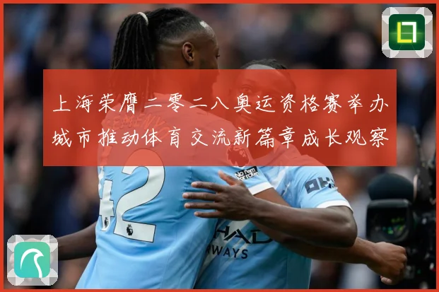 上海荣膺二零二八奥运资格赛举办城市推动体育交流新篇章成长观察