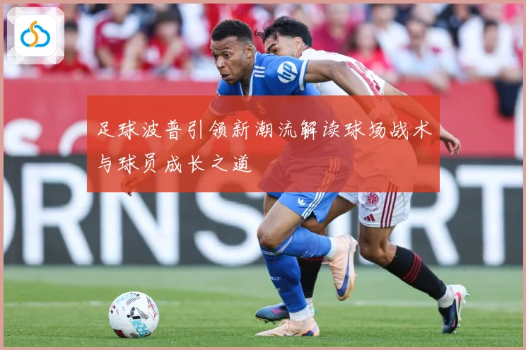 足球波普引领新潮流解读球场战术与球员成长之道