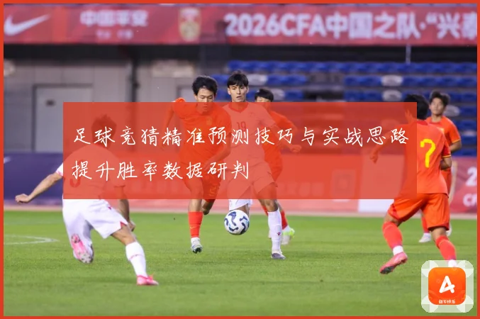 足球竞猜精准预测技巧与实战思路提升胜率数据研判