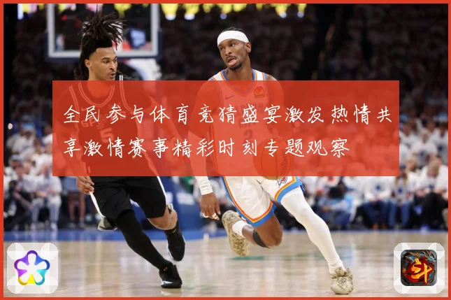 全民参与体育竞猜盛宴激发热情共享激情赛事精彩时刻专题观察