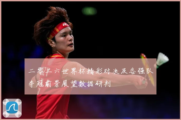 二零二六世界杯精彩对决及各强队夺冠前景展望数据研判