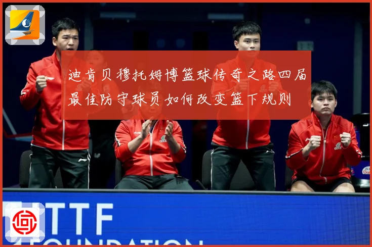 迪肯贝穆托姆博篮球传奇之路四届最佳防守球员如何改变篮下规则