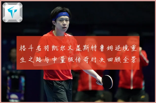 格斗名将凯尔文盖斯特鲁姆逆境重生之路与中量级传奇对决回顾全景成长观察