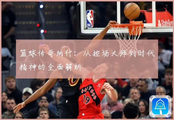 篮球传奇纳什：从控场大师到时代精神的全面解析