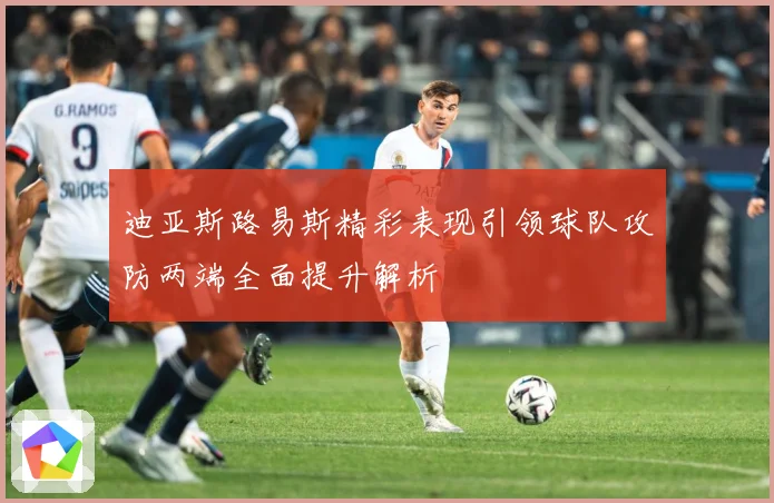 迪亚斯路易斯精彩表现引领球队攻防两端全面提升解析