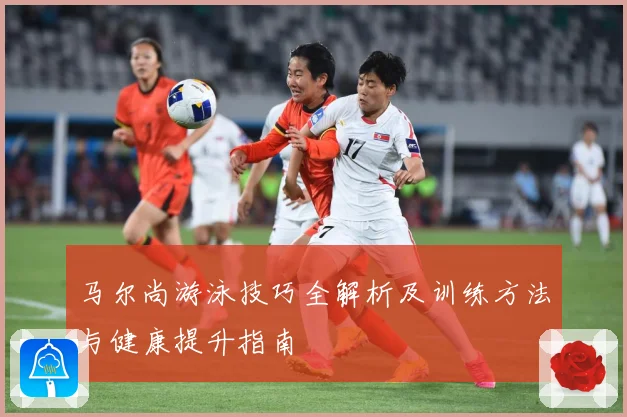 马尔尚游泳技巧全解析及训练方法与健康提升指南