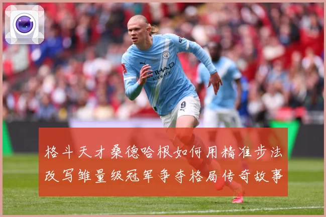 格斗天才桑德哈根如何用精准步法改写雏量级冠军争夺格局传奇故事
