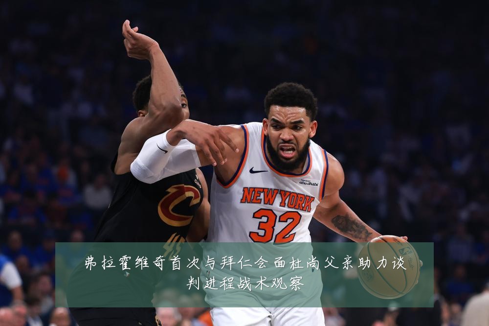 弗拉霍维奇首次与拜仁会面杜尚父亲助力谈判进程战术观察