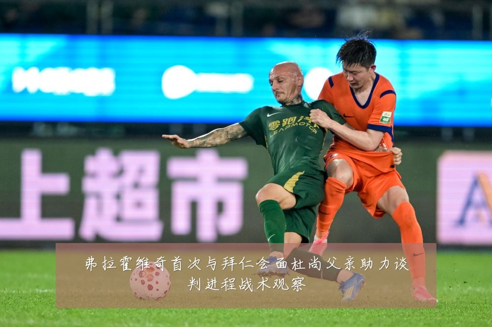 弗拉霍维奇首次与拜仁会面杜尚父亲助力谈判进程战术观察