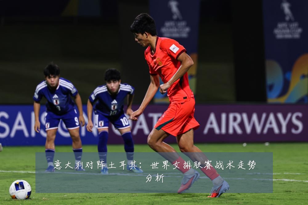 意大利对阵土耳其：世界女排联赛战术走势分析