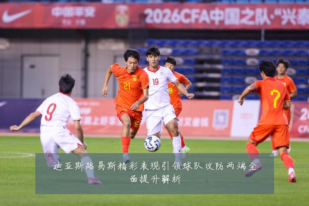迪亚斯路易斯精彩表现引领球队攻防两端全面提升解析