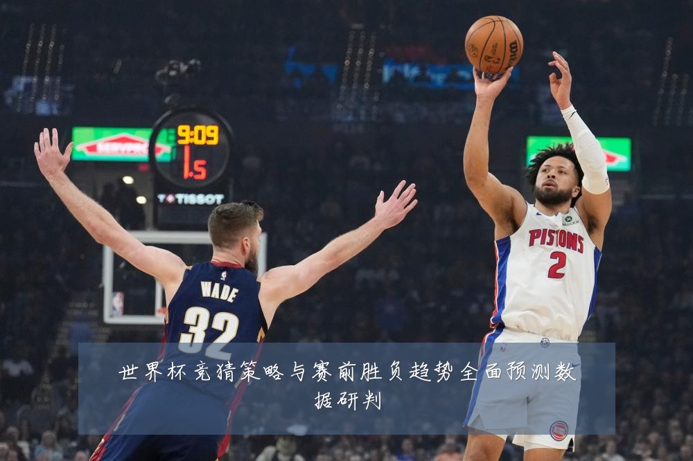 世界杯竞猜策略与赛前胜负趋势全面预测数据研判