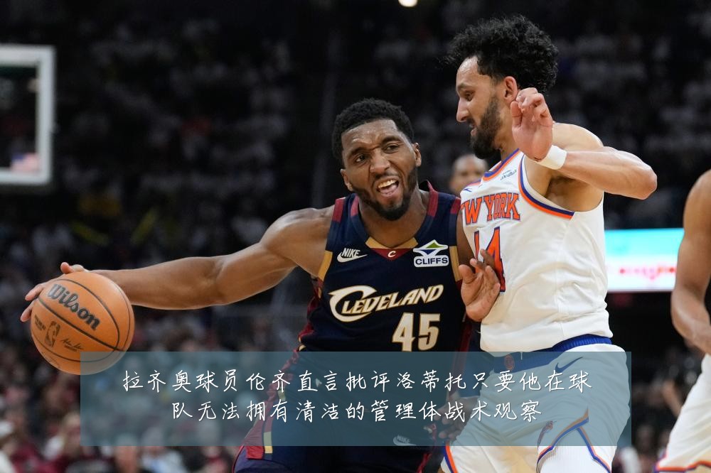 拉齐奥球员伦齐直言批评洛蒂托只要他在球队无法拥有清洁的管理体战术观察